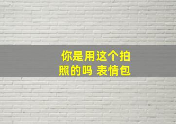 你是用这个拍照的吗 表情包